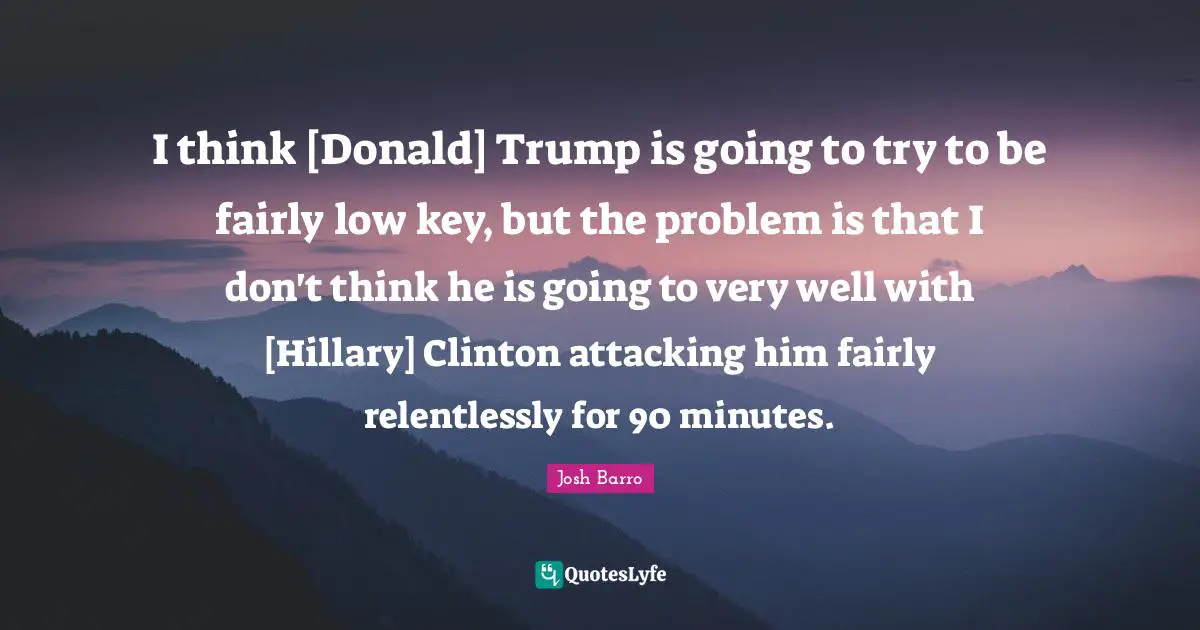 Low Key Quotes: "I think [Donald] Trump is going to try to be fairly low key, but the problem is that I don't think he is going to very well with [Hillary] Clinton attacking him fairly relentlessly for 90 minutes."