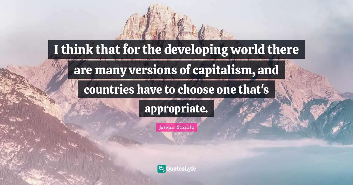Joseph Stiglitz Quotes: "I think that for the developing world there are many versions of capitalism, and countries have to choose one that's appropriate."