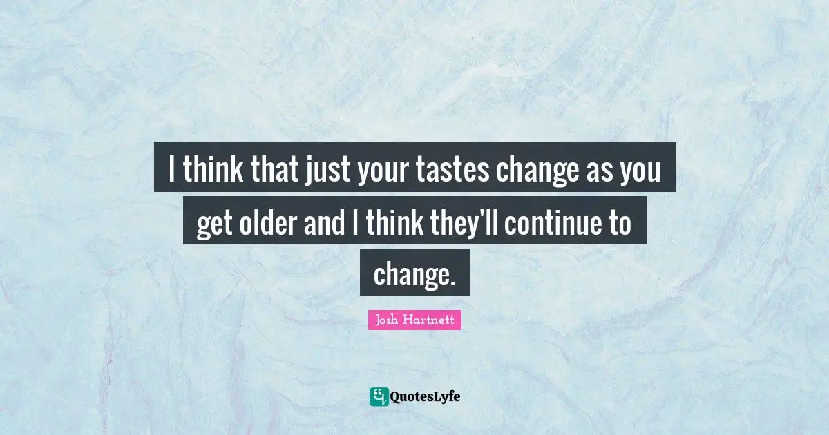 I think that just your tastes change as you get older and I think they'll continue to change.