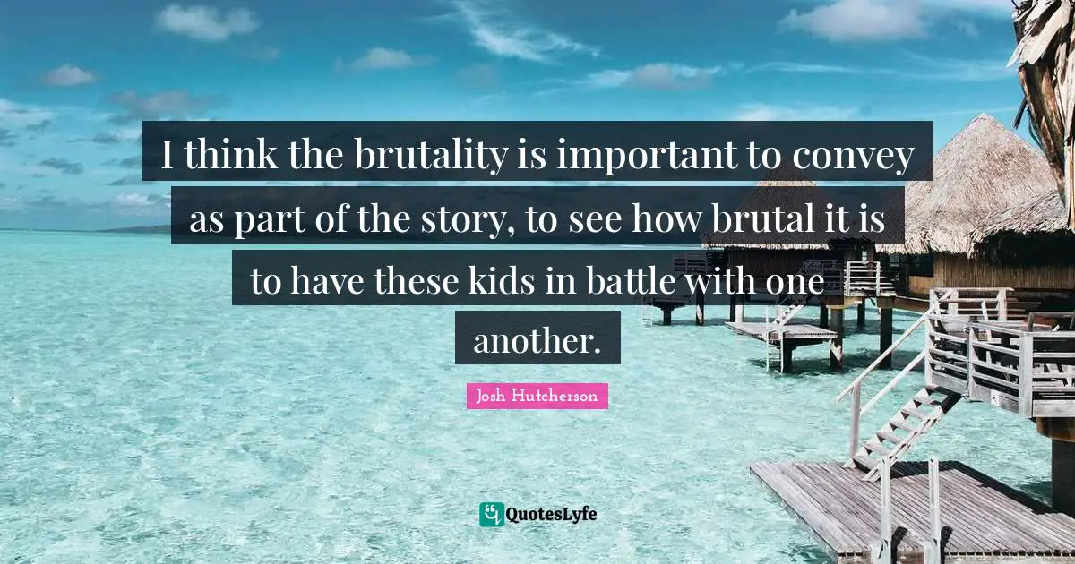 Josh Hutcherson Quotes: "I think the brutality is important to convey as part of the story, to see how brutal it is to have these kids in battle with one another."