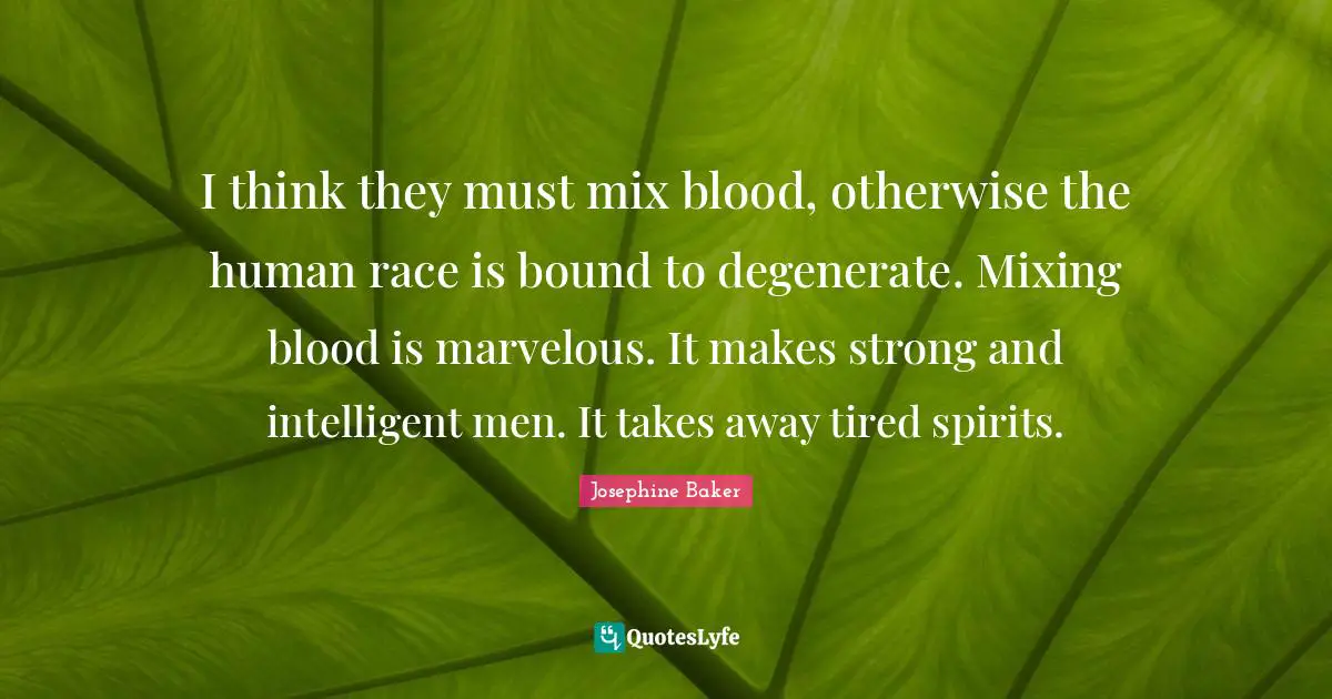 I think they must mix blood, otherwise the human race is bound to degenerate. Mixing blood is marvelous. It makes strong and intelligent men. It takes away tired spirits.