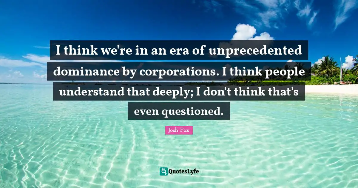 Dominance Quotes: "I think we're in an era of unprecedented dominance by corporations. I think people understand that deeply; I don't think that's even questioned."