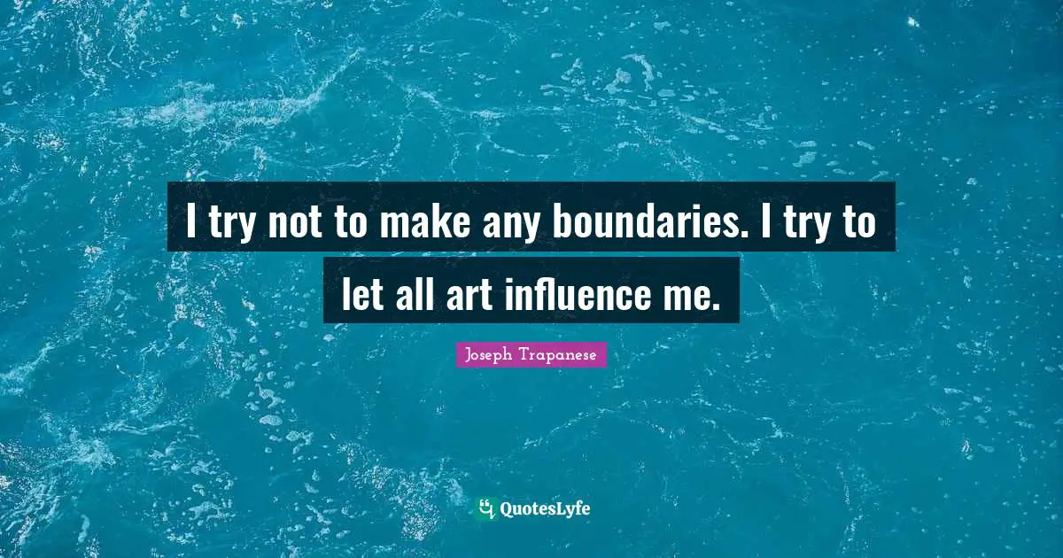 I try not to make any boundaries. I try to let all art influence me.