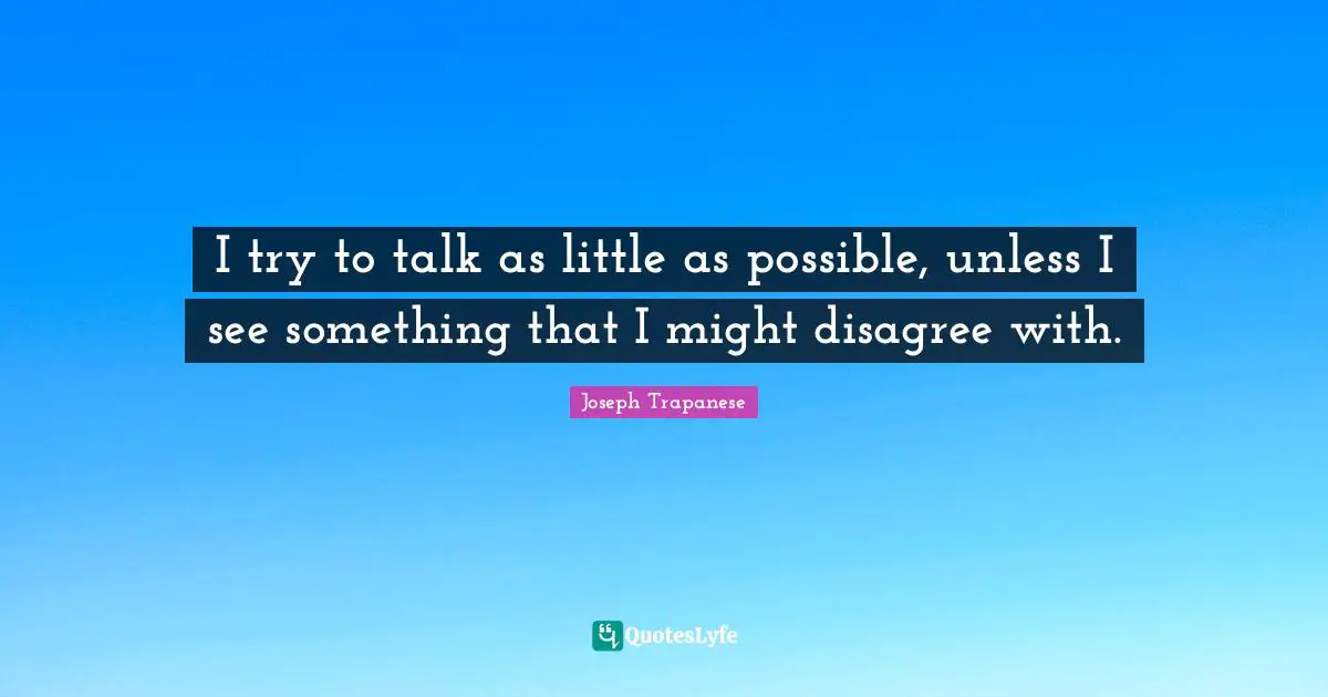 I try to talk as little as possible, unless I see something that I might disagree with.