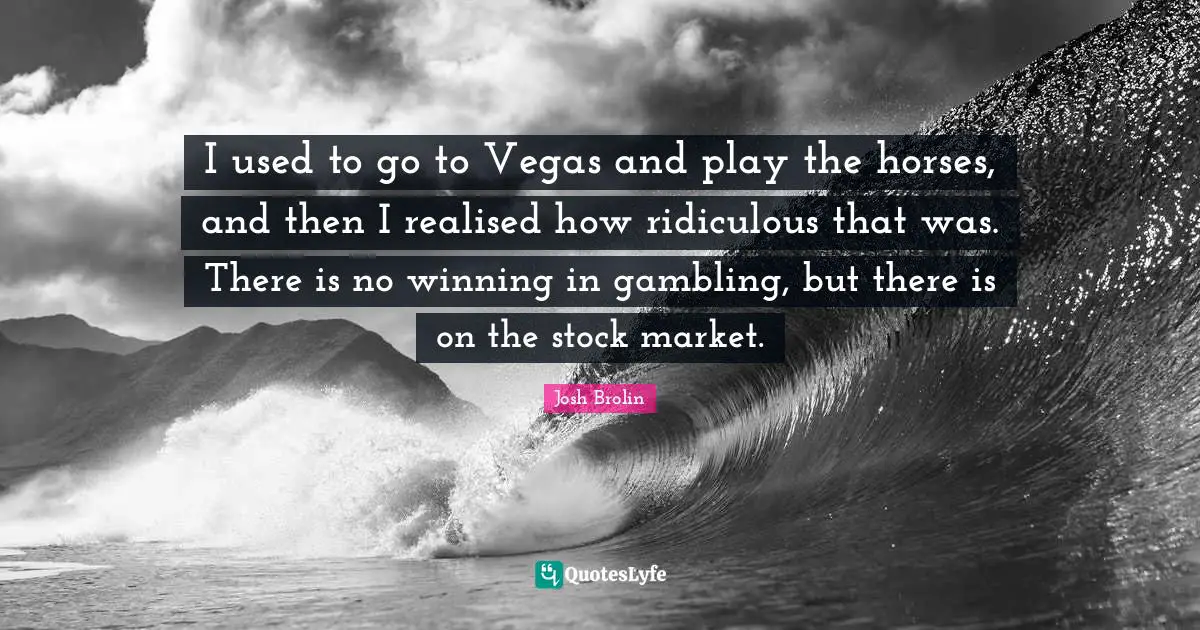 I used to go to Vegas and play the horses, and then I realised how ridiculous that was. There is no winning in gambling, but there is on the stock market.