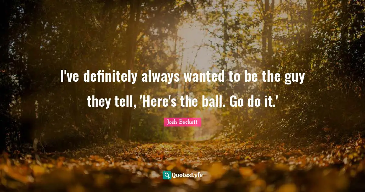 I've definitely always wanted to be the guy they tell, 'Here's the ball. Go do it.'