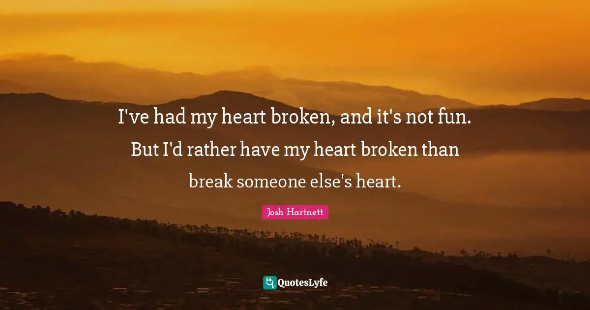 I've had my heart broken, and it's not fun. But I'd rather have my heart broken than break someone else's heart.