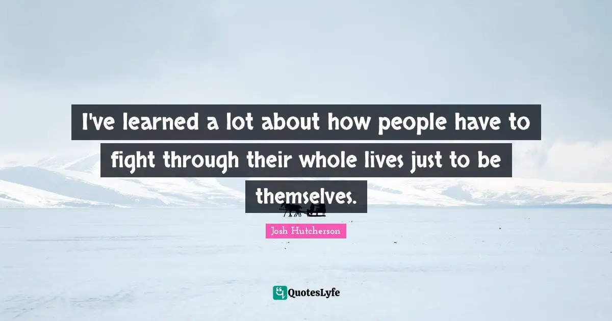 Josh Hutcherson Quotes: "I've learned a lot about how people have to fight through their whole lives just to be themselves."