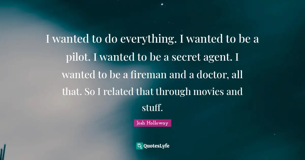 I wanted to do everything. I wanted to be a pilot. I wanted to be a secret agent. I wanted to be a fireman and a doctor, all that. So I related that through movies and stuff.
