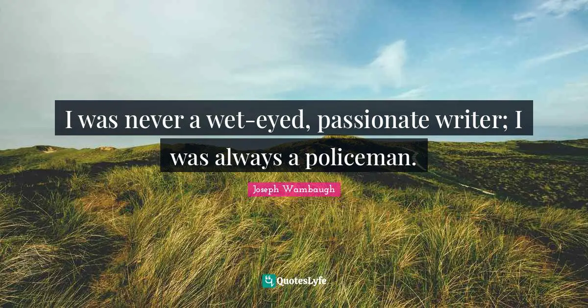 Joseph Wambaugh Quotes: "I was never a wet-eyed, passionate writer; I was always a policeman."