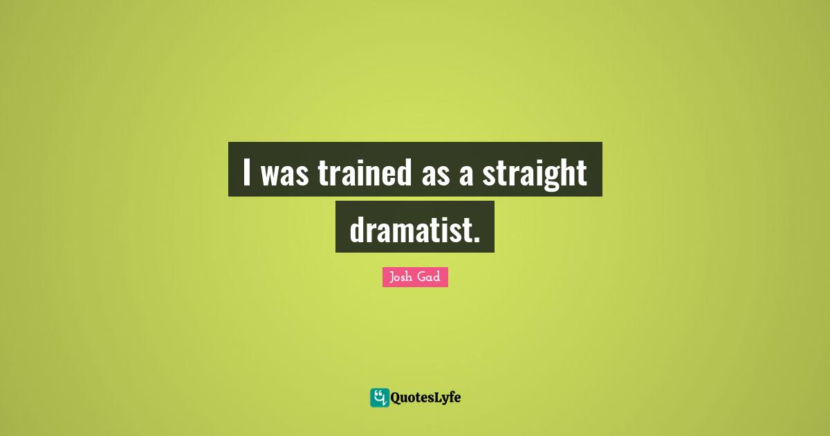 I was trained as a straight dramatist.