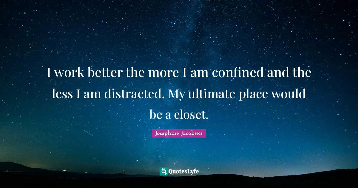 I work better the more I am confined and the less I am distracted. My ultimate place would be a closet.