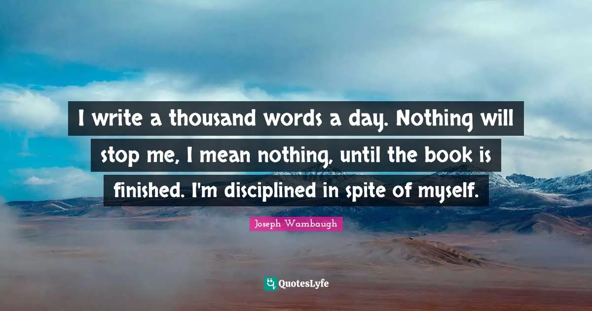 Joseph Wambaugh Quotes: "I write a thousand words a day. Nothing will stop me, I mean nothing, until the book is finished. I'm disciplined in spite of myself."