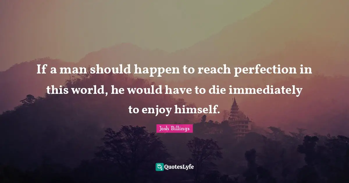 If a man should happen to reach perfection in this world, he would have to die immediately to enjoy himself.