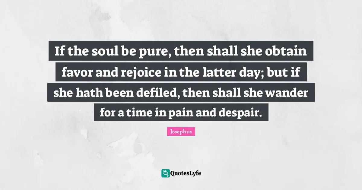 If the soul be pure, then shall she obtain favor and rejoice in the latter day; but if she hath been defiled, then shall she wander for a time in pain and despair.