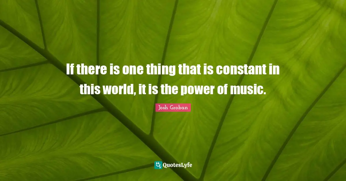 Josh Groban Quotes: "If there is one thing that is constant in this world, it is the power of music."