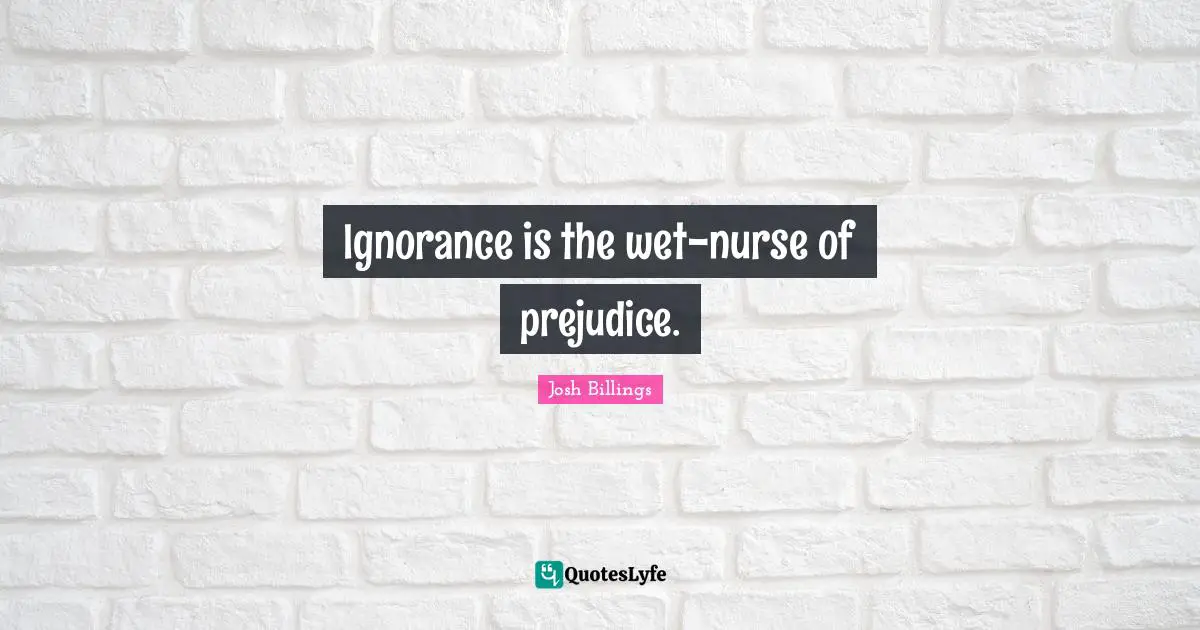 Ignorance is the wet-nurse of prejudice.