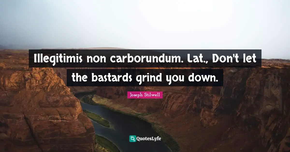 Grind Quotes: "Illegitimis non carborundum. Lat., Don't let the bastards grind you down."