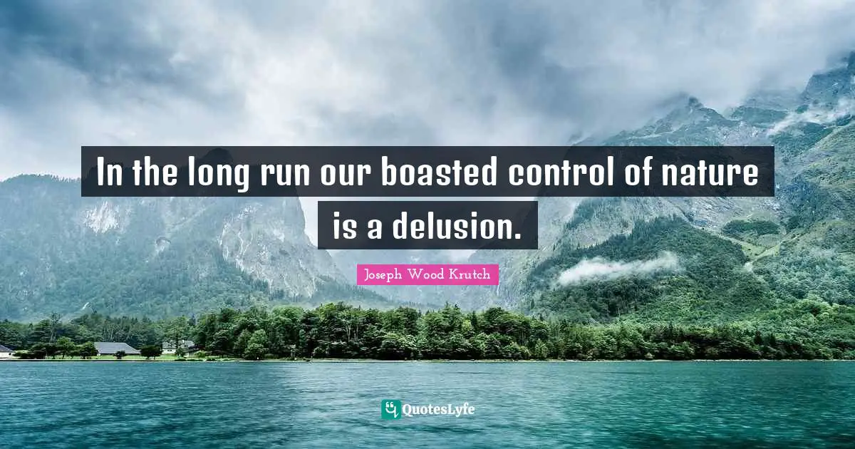Joseph Wood Krutch Quotes: "In the long run our boasted control of nature is a delusion."