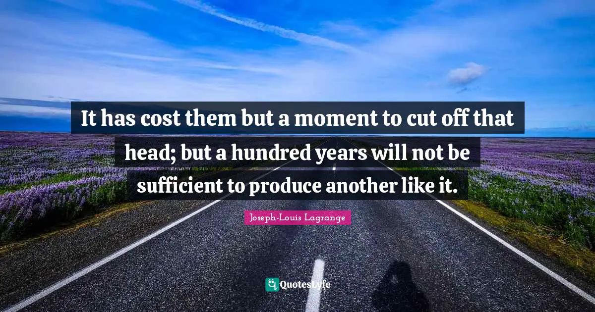 It has cost them but a moment to cut off that head; but a hundred years will not be sufficient to produce another like it.