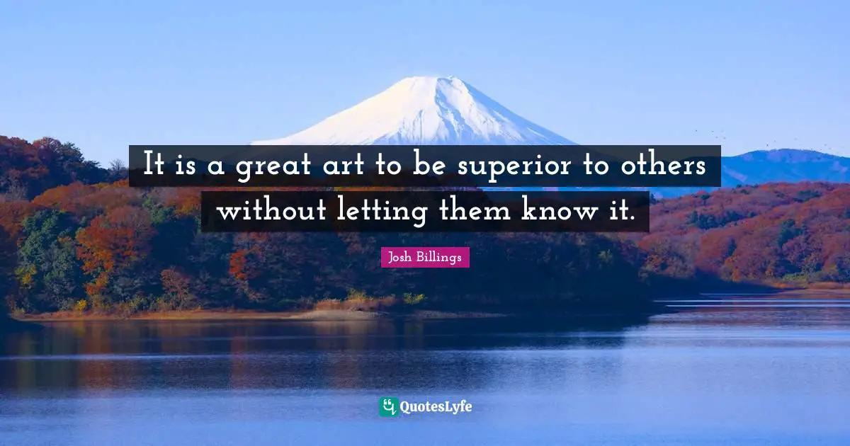 It is a great art to be superior to others without letting them know it.
