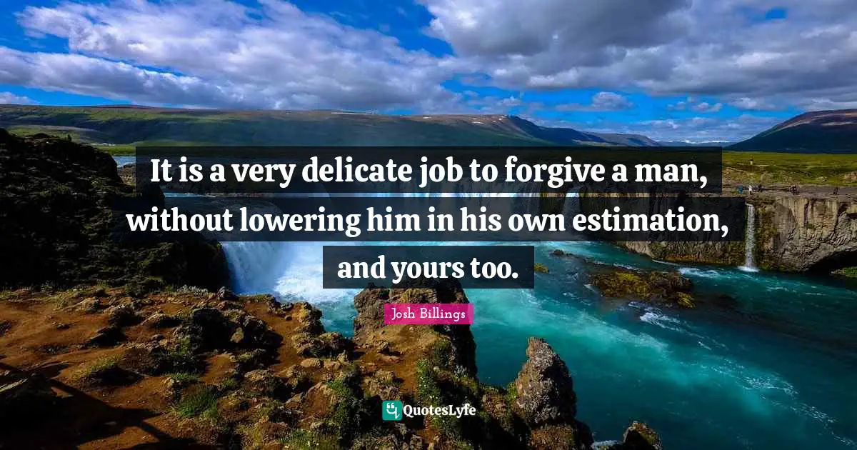 Estimation Quotes: "It is a very delicate job to forgive a man, without lowering him in his own estimation, and yours too."