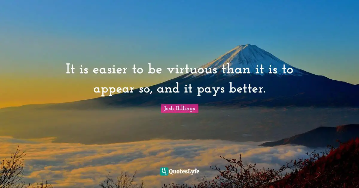 It is easier to be virtuous than it is to appear so, and it pays better.
