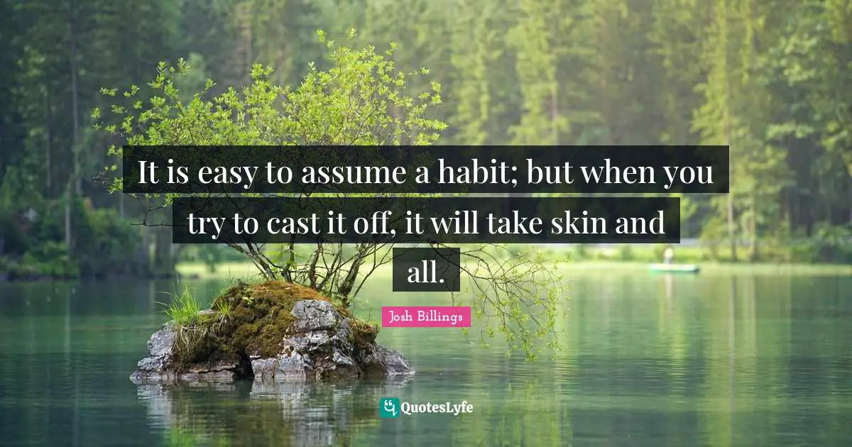 It is easy to assume a habit; but when you try to cast it off, it will take skin and all.