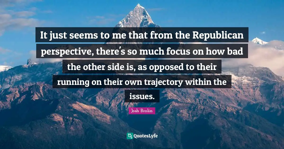 Trajectory Quotes: "It just seems to me that from the Republican perspective, there's so much focus on how bad the other side is, as opposed to their running on their own trajectory within the issues."