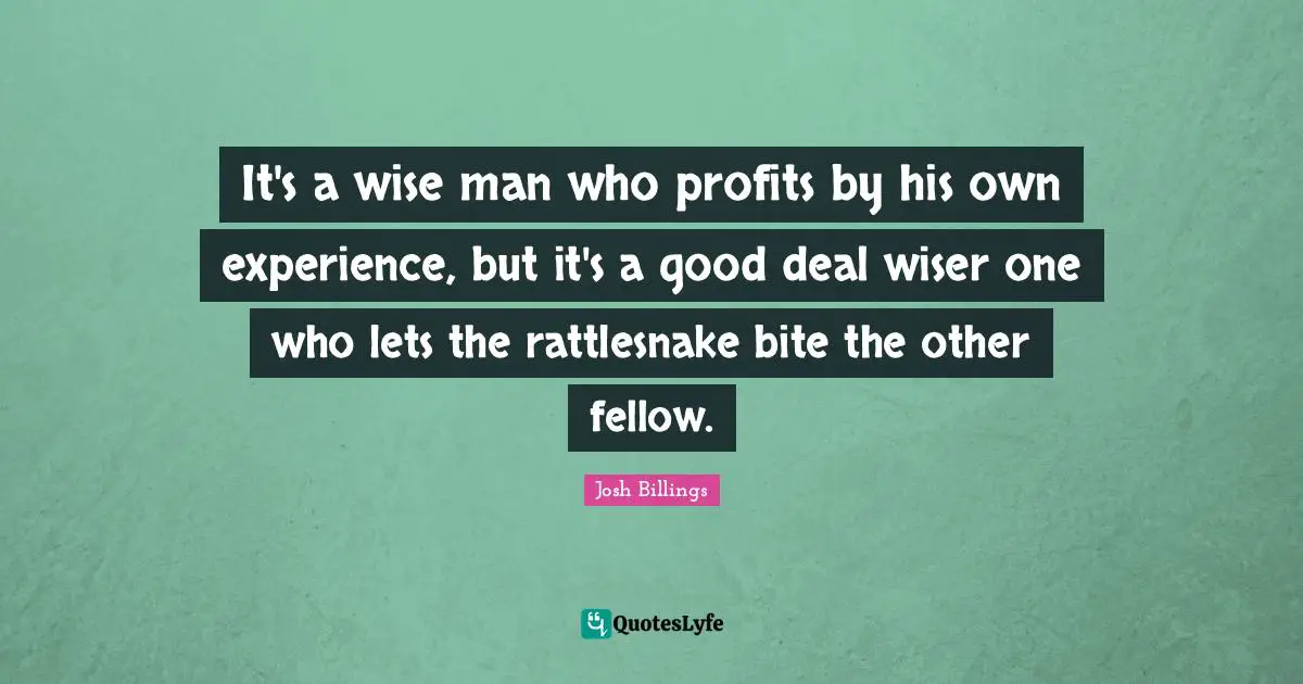 Josh Billings Quotes: "It's a wise man who profits by his own experience, but it's a good deal wiser one who lets the rattlesnake bite the other fellow."