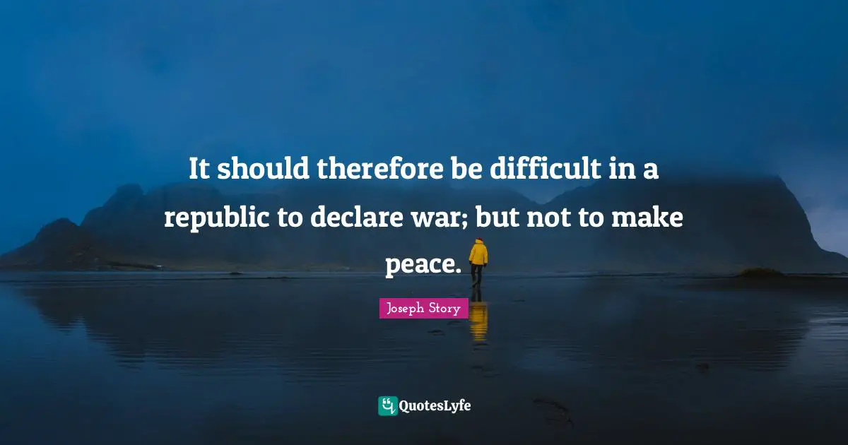 It should therefore be difficult in a republic to declare war; but not to make peace.