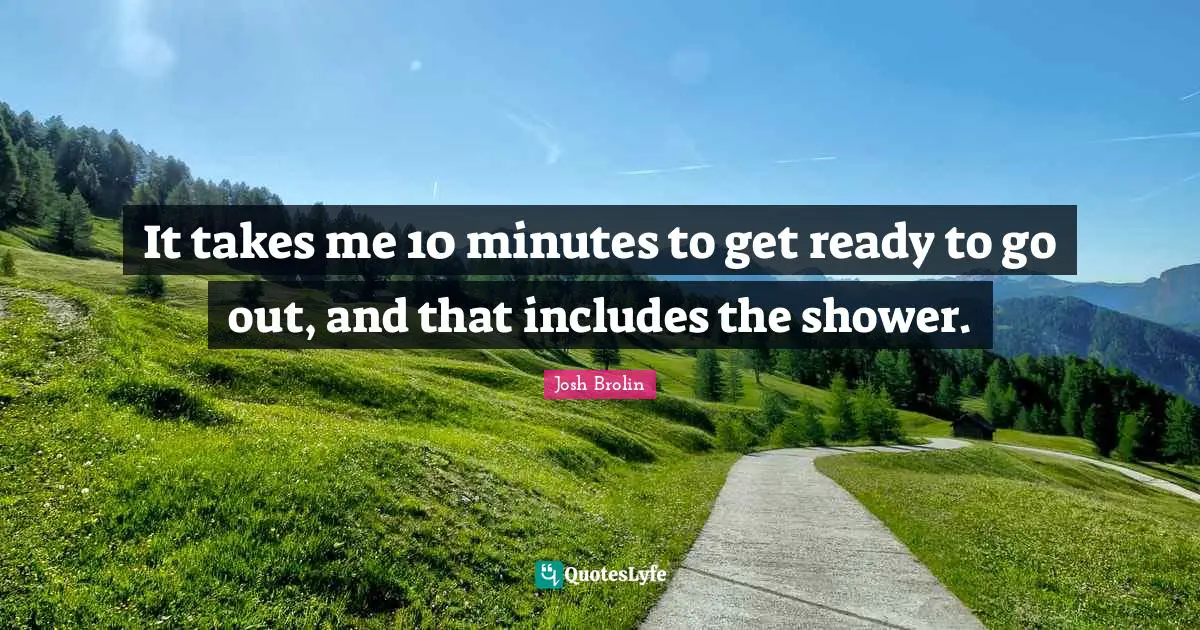 It takes me 10 minutes to get ready to go out, and that includes the shower.