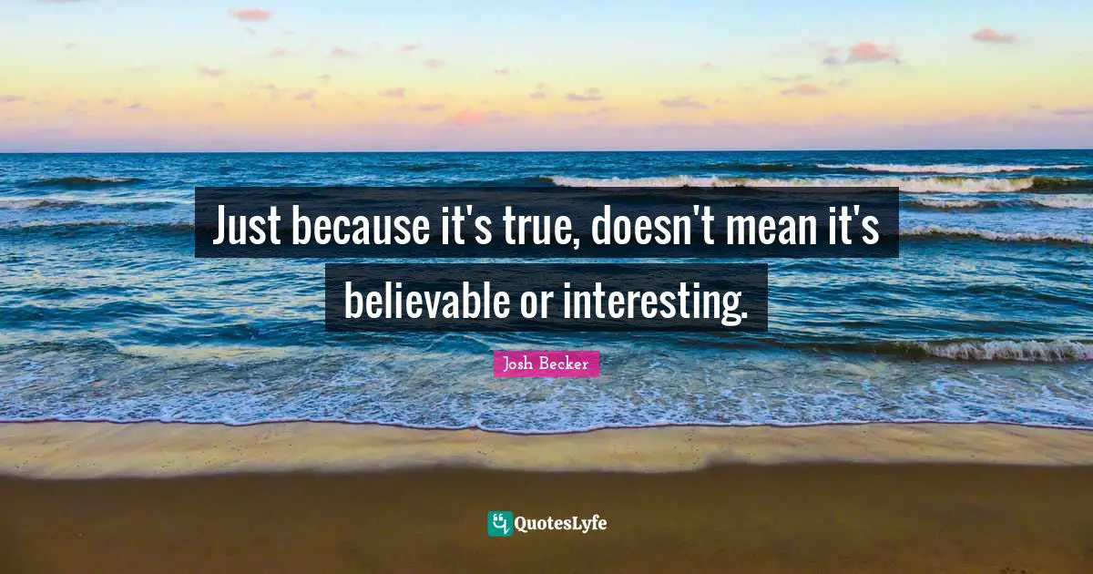 Just because it's true, doesn't mean it's believable or interesting.