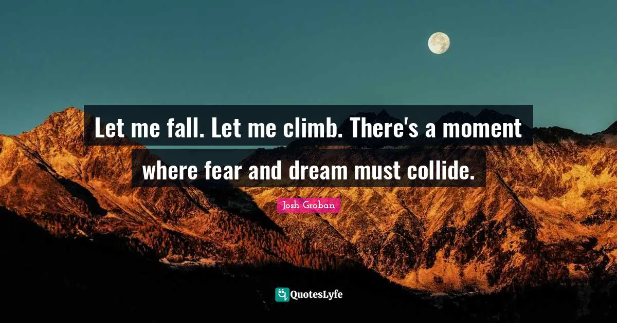 Josh Groban Quotes: "Let me fall. Let me climb. There's a moment where fear and dream must collide."