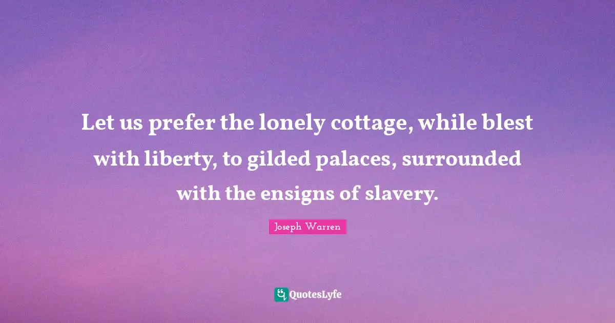Let us prefer the lonely cottage, while blest with liberty, to gilded palaces, surrounded with the ensigns of slavery.