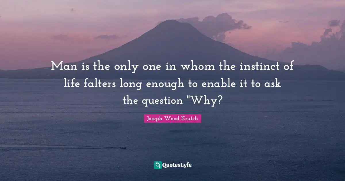 Man is the only one in whom the instinct of life falters long enough to enable it to ask the question "Why?