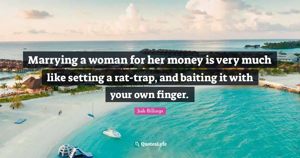 Marrying a woman for her money is very much like setting a rat-trap, and baiting it with your own finger.