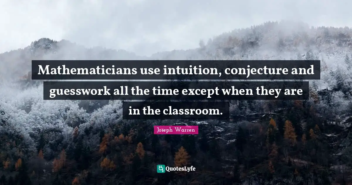 Mathematicians use intuition, conjecture and guesswork all the time except when they are in the classroom.