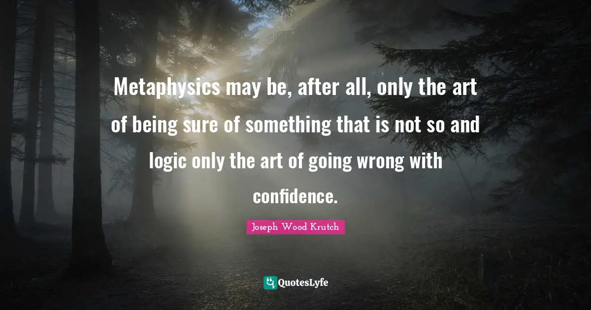 Joseph Wood Krutch Quotes: "Metaphysics may be, after all, only the art of being sure of something that is not so and logic only the art of going wrong with confidence."