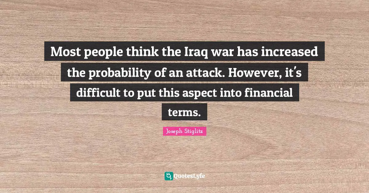 Joseph Stiglitz Quotes: "Most people think the Iraq war has increased the probability of an attack. However, it's difficult to put this aspect into financial terms."