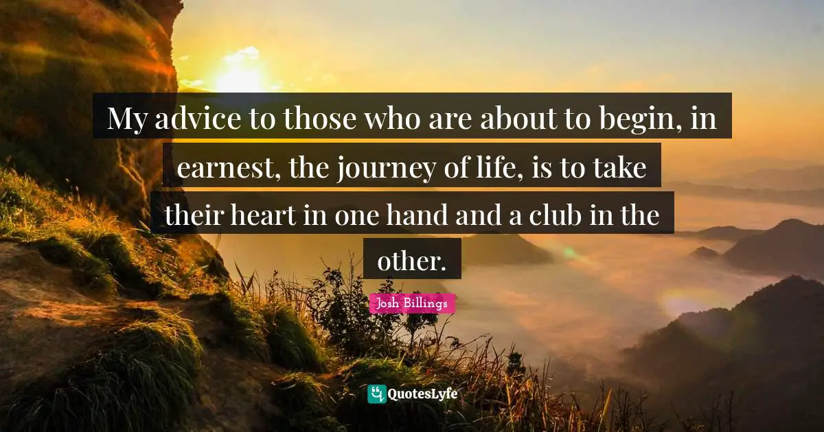 My advice to those who are about to begin, in earnest, the journey of life, is to take their heart in one hand and a club in the other.