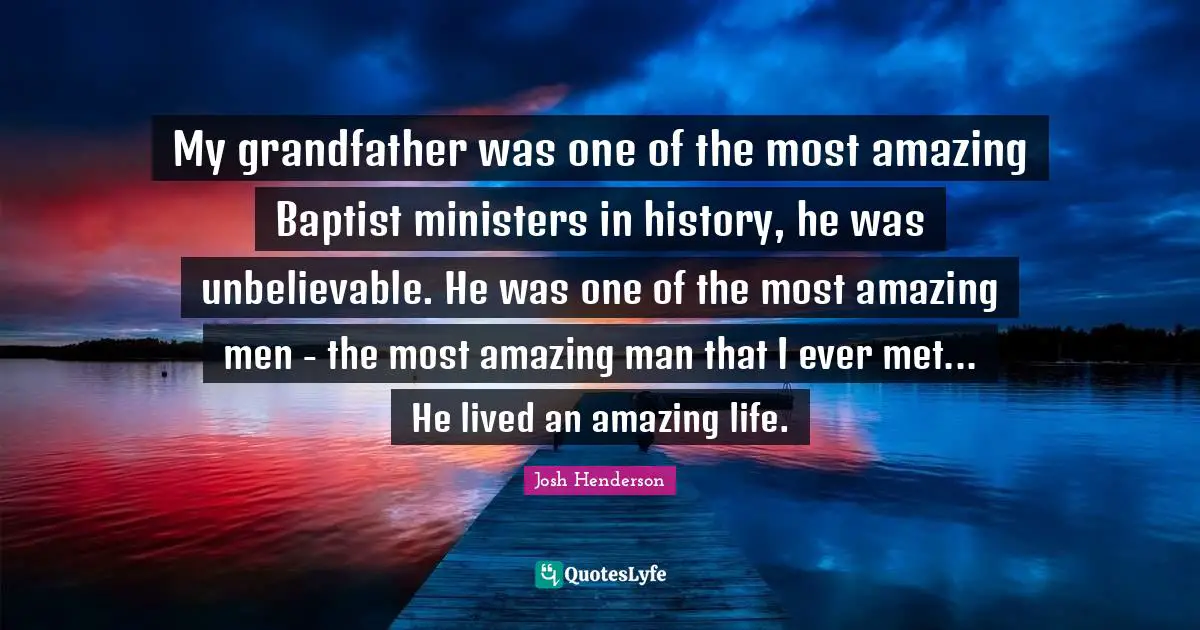 Most Amazing Quotes: "My grandfather was one of the most amazing Baptist ministers in history, he was unbelievable. He was one of the most amazing men - the most amazing man that I ever met... He lived an amazing life."