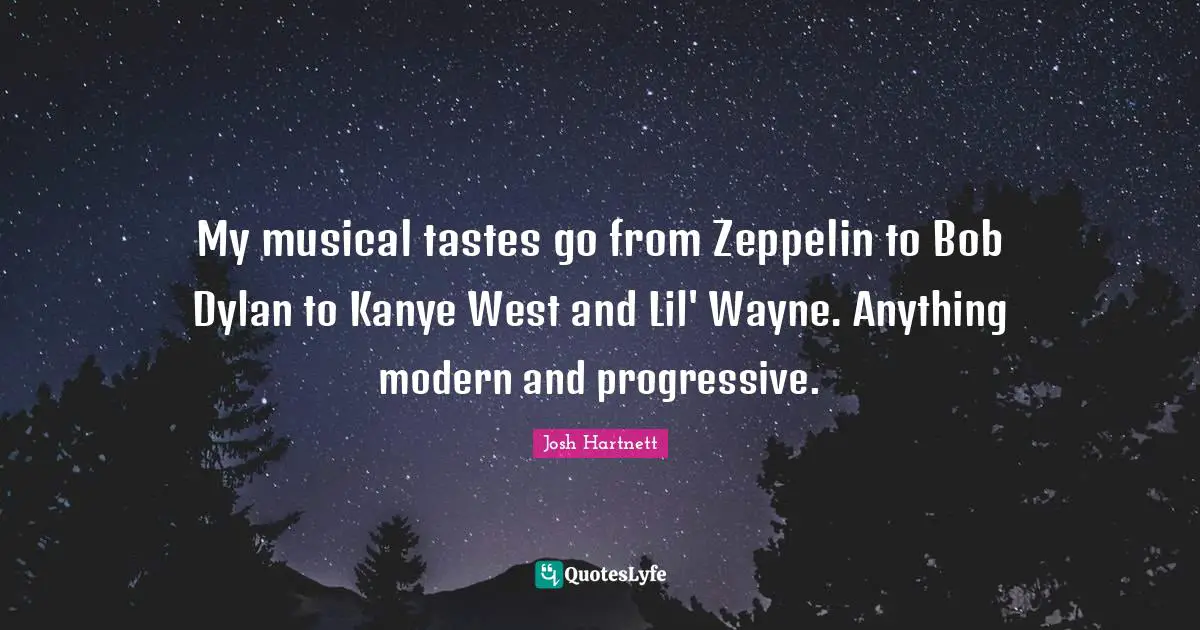 My musical tastes go from Zeppelin to Bob Dylan to Kanye West and Lil' Wayne. Anything modern and progressive.