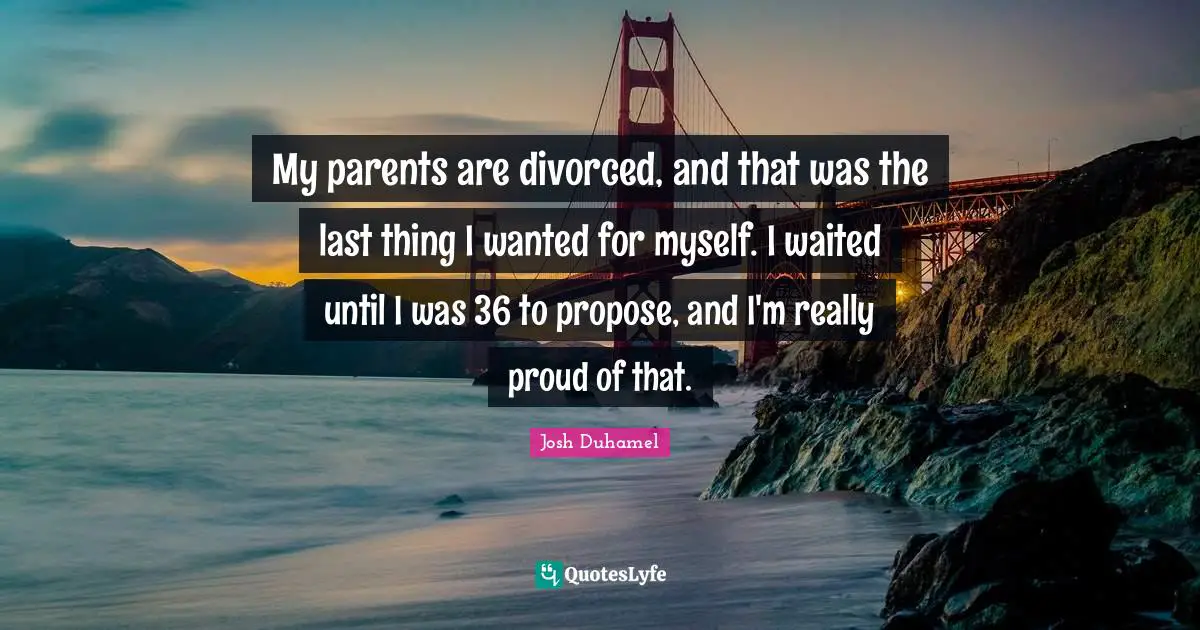My parents are divorced, and that was the last thing I wanted for myself. I waited until I was 36 to propose, and I'm really proud of that.
