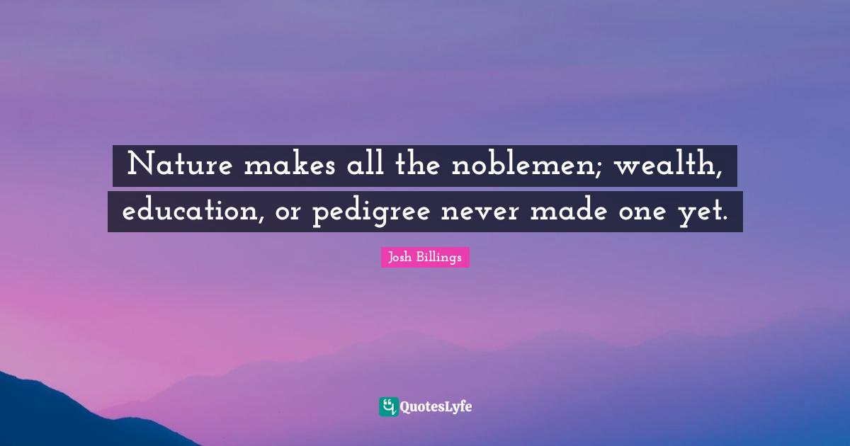 Nature makes all the noblemen; wealth, education, or pedigree never made one yet.