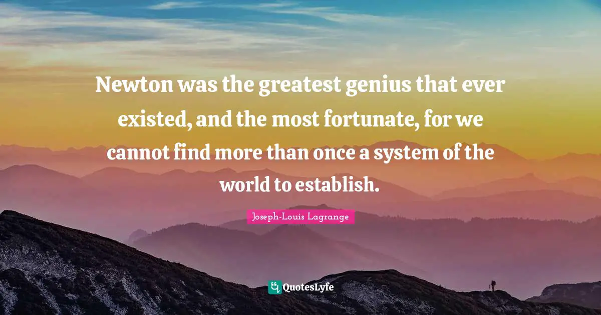 Newton was the greatest genius that ever existed, and the most fortunate, for we cannot find more than once a system of the world to establish.