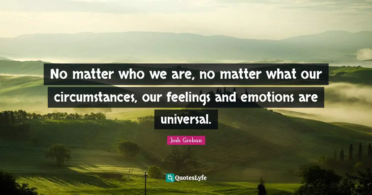 Josh Groban Quotes: "No matter who we are, no matter what our circumstances, our feelings and emotions are universal."
