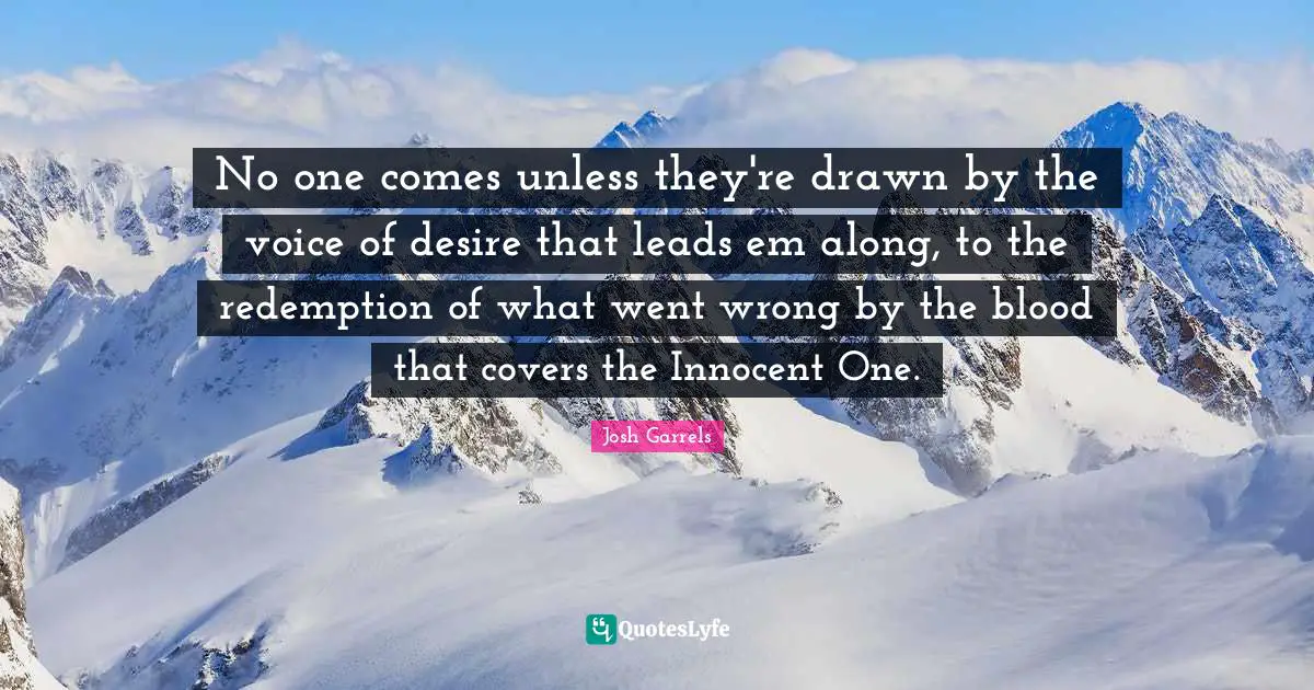 No one comes unless they're drawn by the voice of desire that leads em along, to the redemption of what went wrong by the blood that covers the Innocent One.