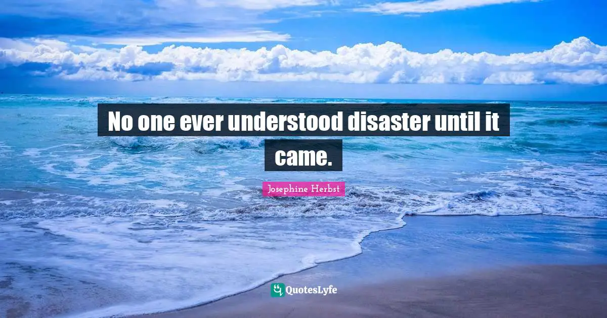 No one ever understood disaster until it came.