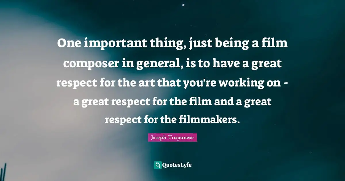 One important thing, just being a film composer in general, is to have a great respect for the art that you're working on - a great respect for the film and a great respect for the filmmakers.